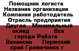 Помощник логиста › Название организации ­ Компания-работодатель › Отрасль предприятия ­ Другое › Минимальный оклад ­ 20 000 - Все города Работа » Вакансии   . Пермский край,Гремячинск г.